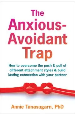 The Anxious-Avoidant Trap: How to Overcome the Push and Pull of Different Attachment Styles and Build Lasting Connection with Your Partner - Annie Tanasugarn