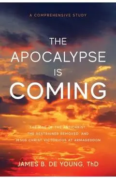 The Apocalypse Is Coming: The Rise of the Antichrist, the Restrainer Removed, and Jesus Christ Victorious at Armageddon - James B. De Young