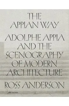 The Appian Way: Adolphe Appia and the Scenography of Modern Architecture - Ross Anderson