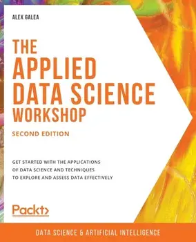The Applied Data Science Workshop, Second Edition: Get started with the applications of data science and techniques to explore and assess data effecti/Alex Galea