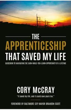 The Apprenticeship That Saved My Life: Guidebook to Navigating the Earn-While-You-Learn Opportunity of a Lifetime - Cory Mccray