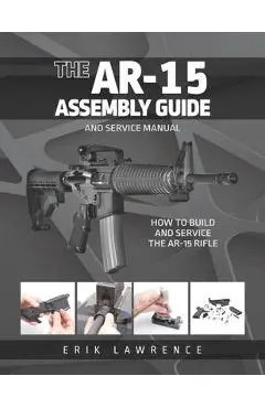 The AR-15 Assembly Guide: How to Build and Service the AR-15 Rifle - Erik Lawrence