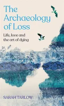 The Archaeology of Loss. Life, love and the art of dying, Hardback/***