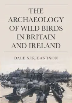 The Archaeology of Wild Birds in Britain and Ireland, Hardback/Dale Serjeantson