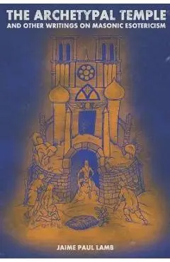 The Archetypal Temple: and Other Writings On Masonic Esotericism - Jaime Paul Lamb