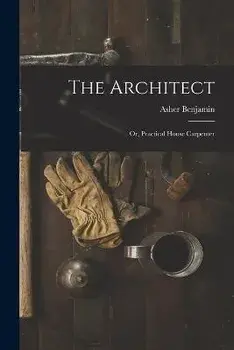 The Architect: Or, Practical House Carpenter, Paperback/Asher Benjamin