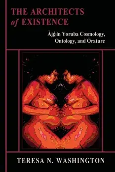 The Architects of Existence: Aje in Yoruba Cosmology, Ontology, and Orature, Paperback/Teresa N. Washington