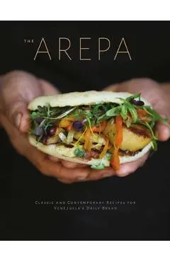 The Arepa: Classic & Contemporary Recipes for Venezuela's Daily Bread - Irena Stein