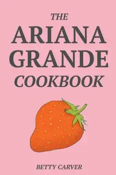 The Ariana Grande Cookbook, Paperback/Betty Carver