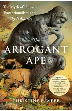 The Arrogant Ape: The Myth of Human Exceptionalism and Why It Matters - Christine E. Webb