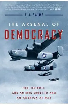 The Arsenal of Democracy: Fdr, Detroit, and an Epic Quest to Arm an America at War - A. J. Baime