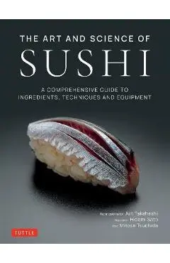 The Art and Science of Sushi: A Comprehensive Guide to Ingredients, Techniques and Equipment - Jun Takahashi