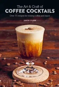 The Art & Craft of Coffee Cocktails. Over 75 Recipes for Mixing Coffee and Liquor, Hardback/Jason Clark