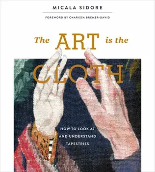 The Art Is the Cloth: How to Look at and Understand Tapestries, Hardcover/Micala Sidore