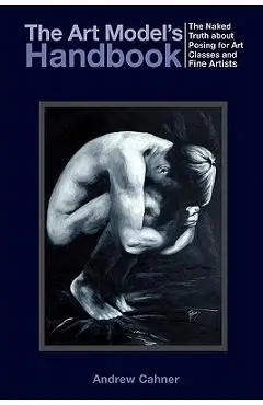 The Art Model's Handbook: The Naked Truth about Posing for Art Classes and Fine Artists - Andrew Cahner