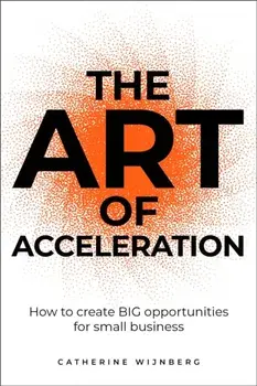 The Art of Acceleration. How to create BIG opportunities for small business, Paperback/Catherine Wijnberg