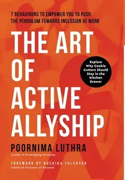 The Art of Active Allyship: 7 Behaviours to Empower You to Push The Pendulum Towards Inclusion At Work, Hardcover/Poornima Luthra