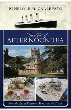 The Art of Afternoon Tea: From the Era of Downton Abbey and the Titanic - Penelope M. Carlevato