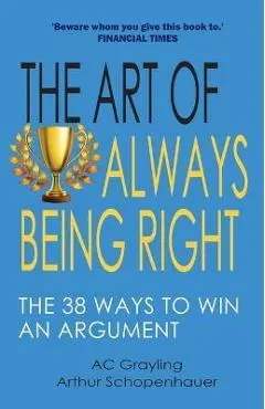 The Art of Always Being Right: The 38 Ways to Win an Argument - A. C. Grayling