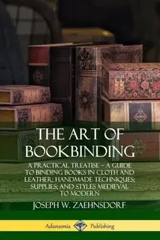 The Art of Bookbinding: A Practical Treatise ? A Guide to Binding Books in Cloth and Leather; Handmade Techniques; Supplies; and Styles Mediev, Paperback/Joseph W. Zaehnsdorf