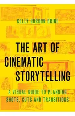 The Art of Cinematic Storytelling: A Visual Guide to Planning Shots, Cuts, and Transitions - Kelly Gordon Brine