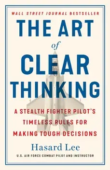 The Art of Clear Thinking. A Stealth Fighter Pilot's Timeless Rules for Making Tough Decisions, Paperback/Hasard Lee