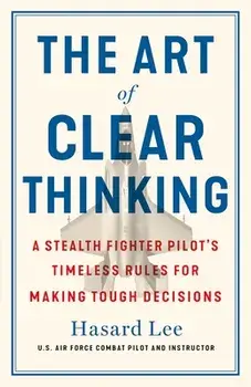 The Art of Clear Thinking: A Stealth Fighter Pilot's Timeless Rules for Making Tough Decisions, Hardcover/Hasard Lee