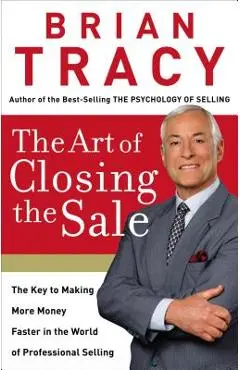 The Art of Closing the Sale: The Key to Making More Money Faster in the World of Professional Selling - Brian Tracy