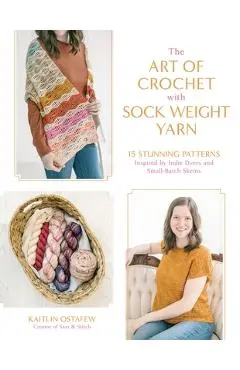 The Art of Crochet with Sock Weight Yarn: 15 Stunning Patterns Inspired by Indie Dyers and Small-Batch Skeins - Kaitlin Ostafew
