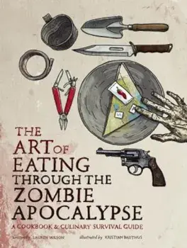 The Art of Eating Through the Zombie Apocalypse: A Cookbook & Culinary Survival Guide, Paperback/Lauren Wilson