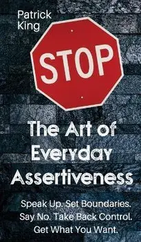 The Art of Everyday Assertiveness: Speak up. Set Boundaries. Say No. Take Back Control. Get What You Want, Hardcover/Patrick King