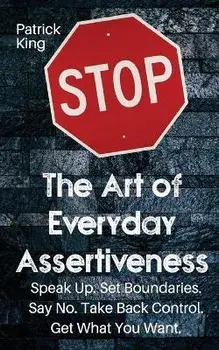 The Art of Everyday Assertiveness: Speak up. Set Boundaries. Say No. Take Back Control. Get What You Want, Paperback/Patrick King