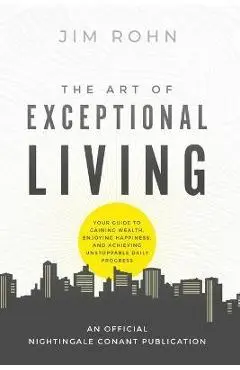 The Art of Exceptional Living: Your Guide to Gaining Wealth, Enjoying Happiness, and Achieving Unstoppable Daily Progress - Jim Rohn