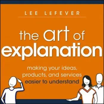 The Art of Explanation: Making Your Ideas, Products, and Services Easier to Understand, Paperback/Lee Lefever