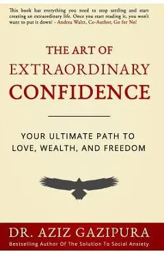 The Art Of Extraordinary Confidence: Your Ultimate Path To Love, Wealth, And Freedom - Aziz Gazipura Psyd