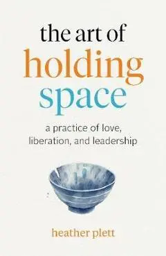 The Art of Holding Space: A Practice of Love, Liberation, and Leadership - Heather Plett