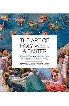 The Art of Holy Week and Easter: Meditations on the Passion and Resurrection of Jesus - Wendy Beckett