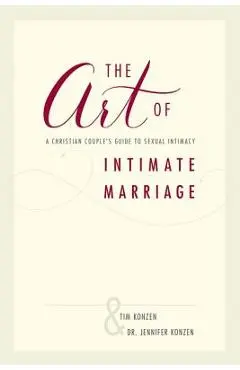 The Art of Intimate Marriage: A Christian Couple's Guide to Sexual Intimacy - Tim And Dr Jennifer Konzen