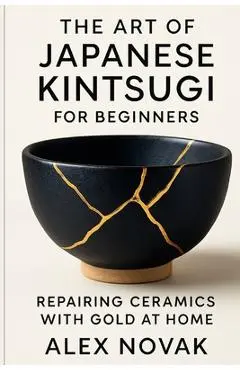 The Art of Japanese Kintsugi for Beginners: Repairing Ceramics with Gold at Home: From Broken to Beautiful: Learn Kintsugi with Simple Tools and Techn - Alex Novak