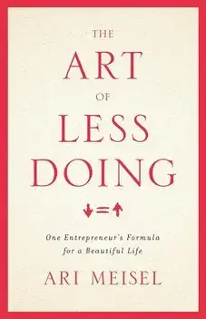 The Art of Less Doing: One Entrepreneur's Formula for a Beautiful Life, Paperback/Ari Meisel