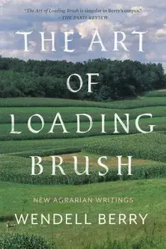 The Art of Loading Brush: New Agrarian Writings, Paperback/Wendell Berry