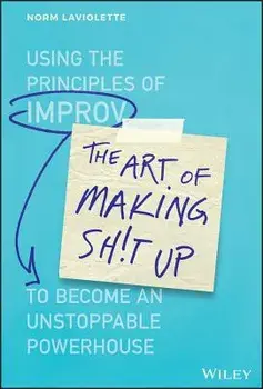 The Art of Making Sh!t Up: Using the Principles of Improv to Become an Unstoppable Powerhouse, Hardcover/Norm LaViolette