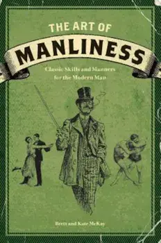 The Art of Manliness: Classic Skills and Manners for the Modern Man, Paperback/Brett McKay