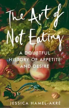The Art of Not Eating. A Doubtful History of Appetite and Desire, Main, Hardback/Jessica Hamel-Akre