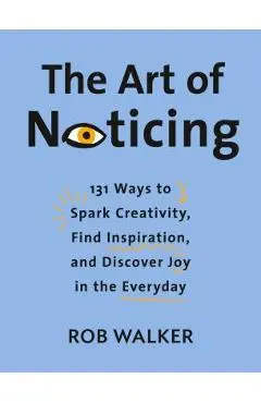 The Art of Noticing: 131 Ways to Spark Creativity, Find Inspiration, and Discover Joy in the Everyday - Rob Walker
