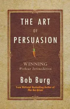The Art of Persuasion: Winning Without Intimidation, Hardcover/Bob Burg
