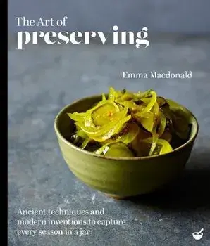 The Art of Preserving: Ancient Techniques and Modern Inventions to Capture Every Season in a Jar, Hardcover/Emma MacDonald