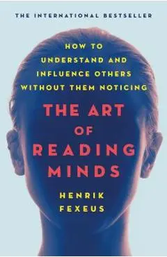 The Art of Reading Minds: How to Understand and Influence Others Without Them Noticing - Henrik Fexeus