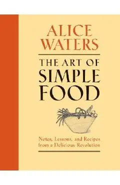 The Art of Simple Food: Notes, Lessons, and Recipes from a Delicious Revolution - Alice Waters