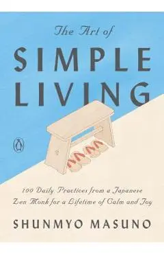 The Art of Simple Living: 100 Daily Practices from a Japanese Zen Monk for a Lifetime of Calm and Joy - Shunmyo Masuno